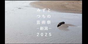 それぞれの阿賀展 みずとつちの芸術祭‐新潟‐2025 Presents